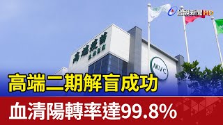 高端二期解盲成功 血清陽轉率達99.8%