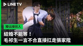 【獨佔接班人】EP12精華：結婚不能等！毛祁生一言不合直接扛走張家陞｜LINE TV 共享追劇生活