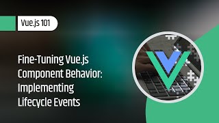 Vue.js 101 : Fine-Tuning Vue.js Component Behavior: Implementing Lifecycle Events