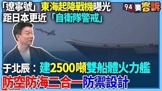 【94要客訴】「遼寧號」東海起降戰機曝光！距日本更近「自衛隊警戒」！于北辰：建2500噸雙船體火力艦！防空防海二合一防禦設計