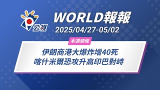 《World 報報》伊朗商港大爆炸增40死 喀什米爾恐攻升高印巴對峙 ｜2025/04/27-05/02