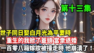 第十三集已更新：世子同日娶白月光為平妻時，重生的我掀了蓋頭當衆退婚，一百零八箱嫁妝被擡走時，他崩潰了！