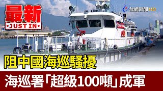 阻中國海巡騷擾 海巡署「超級100噸」成軍【最新快訊】