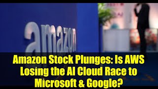 Amazon Stock Plunges: Is AWS Losing the AI Cloud Race to Microsoft & Google?