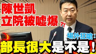 陳世凱立院備詢處女秀被嗆爆?! 場後屢傳罵聲"部長很大是不是?" 全場傻眼了