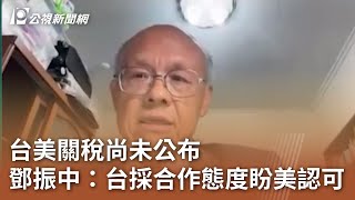 台美關稅尚未公布 鄧振中：台採合作態度盼美認可｜20250723 公視午間新聞