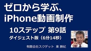 動画の作り方・編集アプリ【ゼロから学ぶ、iPhone動画制作10ステップ】第9話ダイジェスト版