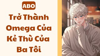 [BOY LOVE] TRỞ THÀNH OMEGA CỦA KẺ THÙ CỦA BA TÔI | Nene Sờ Cá