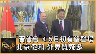 「習普會」4.5月初有望登場 北京促和.外界質疑多｜方念華｜FOCUS全球新聞 20230222@TVBSNEWS01