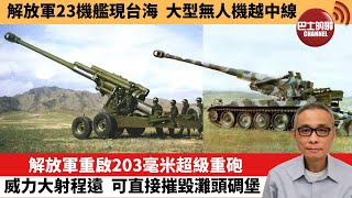 【中國焦點新聞】解放軍重啟203毫米超級重砲，威力大射程遠，可直接摧毀灘頭碉堡。解放軍23機艦現台海，大型無人機越中線。23年4月4日