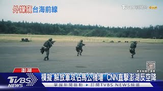 模擬「解放軍攻佔馬公機場」 CNN直擊澎湖反空降｜TVBS新聞 @TVBSNEWS01
