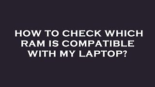 How to check which ram is compatible with my laptop?