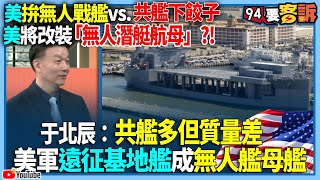 【94要客訴】美拚無人戰艦vs.共艦下餃子！美將改裝「無人潛艇航母」?!于北辰：共艦多但質量差！美軍遠征基地艦成無人艦母艦