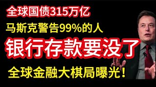 全球国债315万亿，马斯克警告99%的人 银行存款可能要没了，全球金融大棋局曝光！