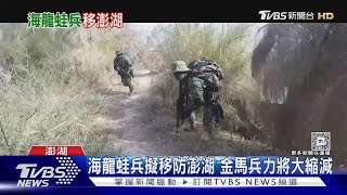 海龍蛙兵擬移防澎湖 金馬兵力將大縮減｜TVBS新聞
