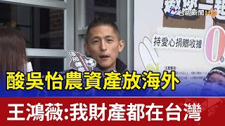酸吳怡農資產放海外  王鴻薇：我財產都在台灣