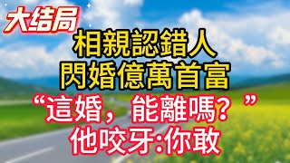 大結局：相親認錯人，閃婚億萬首富，“這婚，能離嗎？”他咬牙:你敢！#故事#言情小說#一口氣看完#爽文