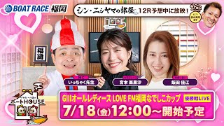 【7月18日】ペラ坊・ペラ美のボートHOUSE：GⅢオールレディース LOVE FM福岡なでしこカップ【6日目 優勝戦】