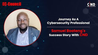 Journey As A Cybersecurity Professional | Samuel Boateng's Success Story With CND