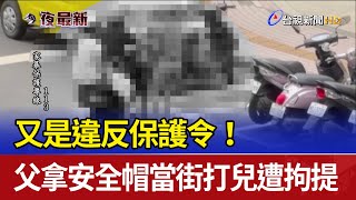 又是違反保護令！ 父拿安全帽當街打兒遭拘提