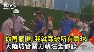 你再擺攤,我就踩破所有氣球!大陸城管暴力執法全都錄｜TVBS新聞