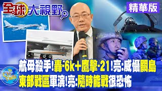 航母殺手"轟-6k+鷹擊-21" 郭正亮:威懾關島! 東部戰區軍演 郭正亮:隨時能戰很恐怖|【全球大視野】精華版 @全球大視野Global_Vision