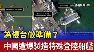 為侵台做準備？ 中國遭爆製造特殊登陸船艦