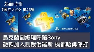【國立大台 ep 1523】烏克蘭副總理呼籲Sony 微軟加入制裁俄羅斯 機都唔俾你打