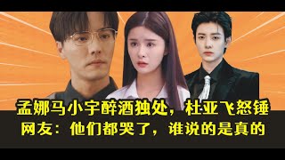 【吃瓜】孟娜马小宇醉酒独处，杜亚飞怒锤，网友：谁说的是真的！！