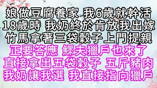 娘做豆腐養家，我6歲就幹活，18歲時，我奶終於肯放我出嫁，竹馬拿著三袋穀子上門提親，正要答應，鰥夫獵戶也來了，直接拿出五袋穀子，五斤豬肉，我奶讓我選，我直接指向獵戶【幸福人生】#為人處世#生活經驗