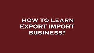 How to learn export import business?