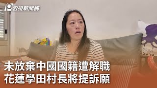 未放棄中國國籍遭解職 花蓮學田村長將提訴願｜20250804 公視午間新聞