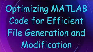 Optimizing MATLAB Code for Efficient File Generation and Modification