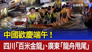 中國歡慶端午！ 四川「百米金龍」、廣東「龍舟甩尾」