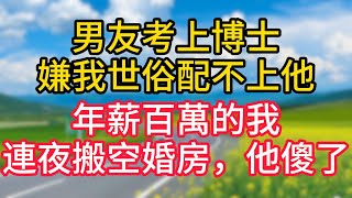 【完結】男友考上博士嫌我世俗配不上他，年薪百萬的我連夜搬空婚房，他傻了！#故事#言情小說#一口氣看完#爽文