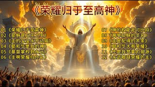 🔥『神当得至高荣耀！』12首震撼心灵的敬拜金曲，让你在敬拜中被神荣耀充满！| 基督教赞美诗✝️《荣耀归于至高神》完整版专辑