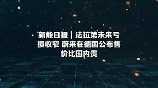 新能日报｜法拉第未来亏损收窄 蔚来在德国公布售价比国内贵