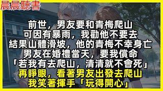 前世，男友要和青梅爬山，可因有暴雨，我勸他不要去，結果山體滑坡，他的青梅不幸身亡，男友在婚禮當天，要我償命。再睜眼，看著男友出發去爬山，我笑著揮手「玩得開心」