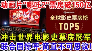 动画片"哪吒2"票房破150亿，冲击世界电影史票房冠军，联合国惊呼:简直不可思议！