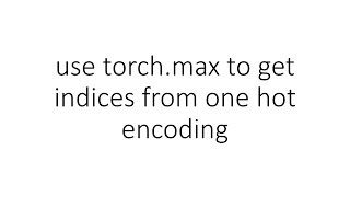 use torch.max to get indices from one hot encoding in PyTorch