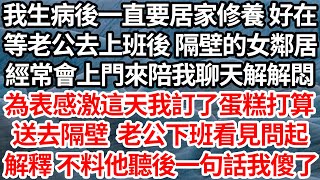 我生病後一直要居家修養 好在，等老公去上班後隔壁女鄰居，經常會上門來陪我聊天解悶，為表感激這天我訂了蛋糕打算，送去隔壁 老公下班看見問起，我笑解釋 不料他聽後一句話我傻眼了【倫理】【都市】