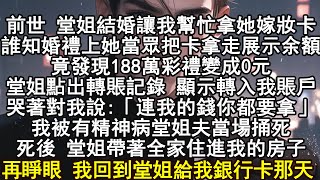 前世 堂姐結婚讓我幫忙拿她嫁妝卡。誰知婚禮上她當眾把卡拿走展示余額，竟發現188萬彩禮變成0元，堂姐點出轉賬記錄 顯示轉入我賬戶，哭著對我說:「連我的錢你都要拿」我被有精神病堂姐夫當場捅死
