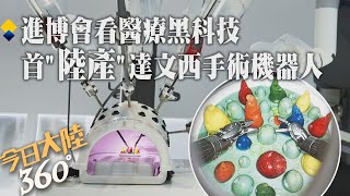 陸"國產"達文西手術機器人首亮相進博會!美企投資80億助大陸本土化創新 共享發展機遇｜360°今日大陸