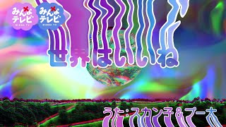 ♪世界はいいね / スカン子&プー太【みんなテレビ】