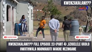 KWENZAKALANI!!?? FULL EPISODE 23(PART4)UXOLISA KUMAKOTI WAKHE OWATHWALA ,SESILALA NABO ISITHWALO