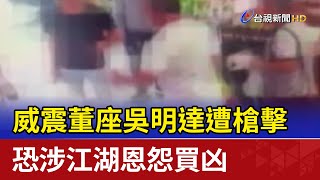 威震董座吳明達遭槍擊 恐涉江湖恩怨買凶