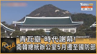 「青瓦臺」時代謝幕! 南韓總統辦公室5月遷至國防部｜方念華｜FOCUS全球新聞 20220321
