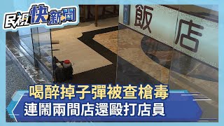 喝醉掉子彈被查槍毒 連鬧兩間店還毆打店員－民視新聞