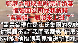 鄭庭之和秘書辦完訂婚宴 慌張回公司找我解釋“青棠姐一周沒來上班了”““孟青棠現在是江氏集團的兒媳婦，你得罪不起”我閨蜜鄙夷“什麼？不可能”他抬眼看見推送新聞瘋了