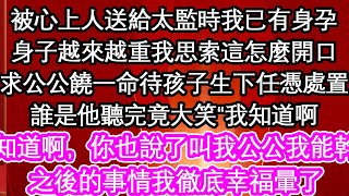 被心上人送給太監時我已有身孕，身子越來越重我思索這怎麼開口，“求公公饒一命待孩子生下任憑處置”誰是他聽完竟大笑“我知道啊，你也說了叫我公公我能幹啥”之後的事情我徹底幸福暈了【暖心故事】【愛情】【生活】